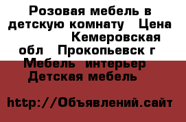 Розовая мебель в детскую комнату › Цена ­ 50 000 - Кемеровская обл., Прокопьевск г. Мебель, интерьер » Детская мебель   